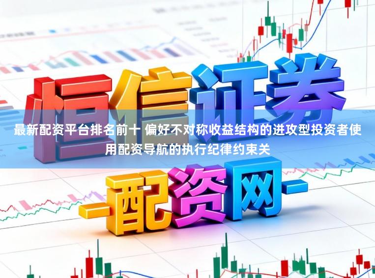 最新配资平台排名前十 偏好不对称收益结构的进攻型投资者使用配资导航的执行纪律约束关