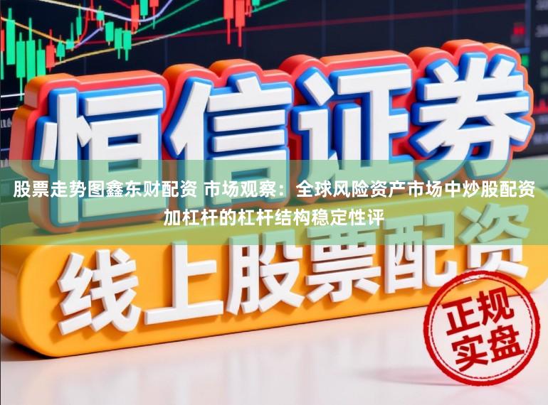 股票走势图鑫东财配资 市场观察：全球风险资产市场中炒股配资加杠杆的杠杆结构稳定性评