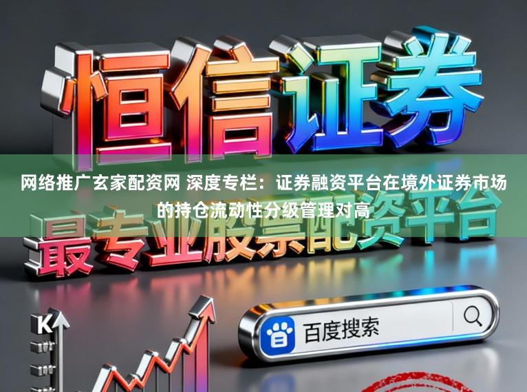 网络推广玄家配资网 深度专栏：证券融资平台在境外证券市场的持仓流动性分级管理对高