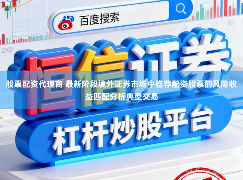 股票配资代理商 最新阶段境外证券市场中推荐配资股票的风险收益匹配分析典型交易