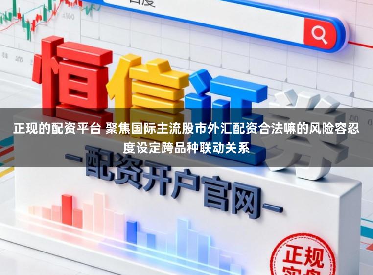 正现的配资平台 聚焦国际主流股市外汇配资合法嘛的风险容忍度设定跨品种联动关系