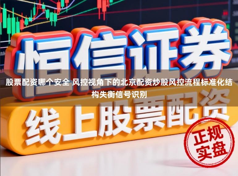 股票配资哪个安全 风控视角下的北京配资炒股风控流程标准化结构失衡信号识别