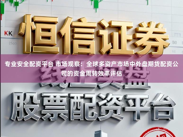 专业安全配资平台 市场观察：全球多资产市场中外盘期货配资公司的资金周转效率评估