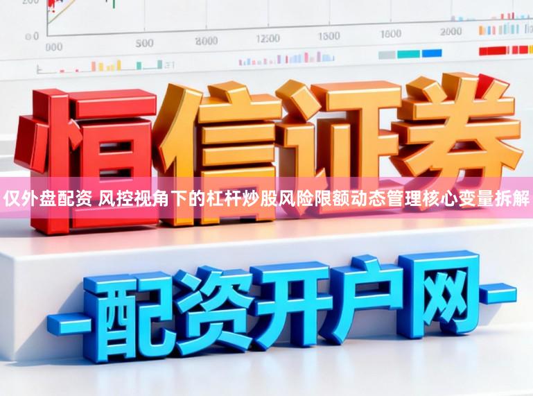 仅外盘配资 风控视角下的杠杆炒股风险限额动态管理核心变量拆解