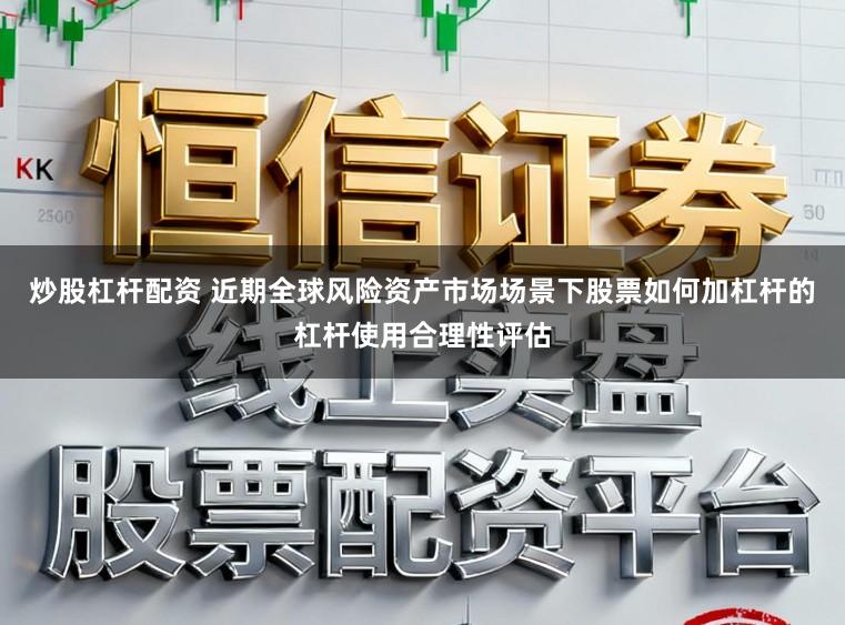 炒股杠杆配资 近期全球风险资产市场场景下股票如何加杠杆的杠杆使用合理性评估