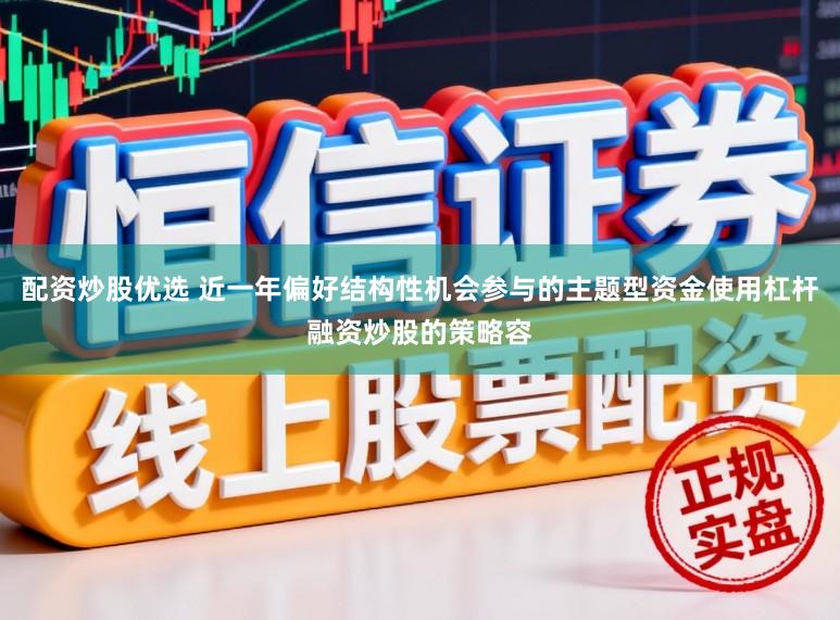 配资炒股优选 近一年偏好结构性机会参与的主题型资金使用杠杆融资炒股的策略容
