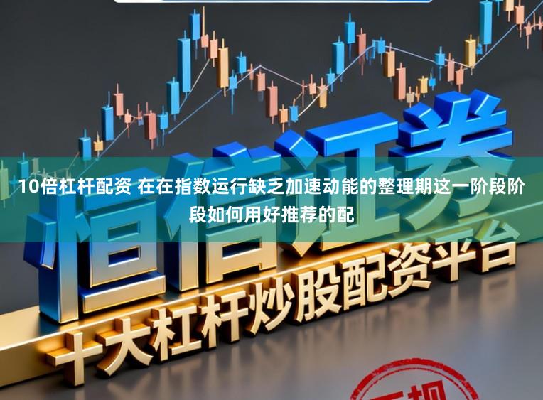 10倍杠杆配资 在在指数运行缺乏加速动能的整理期这一阶段阶段如何用好推荐的配