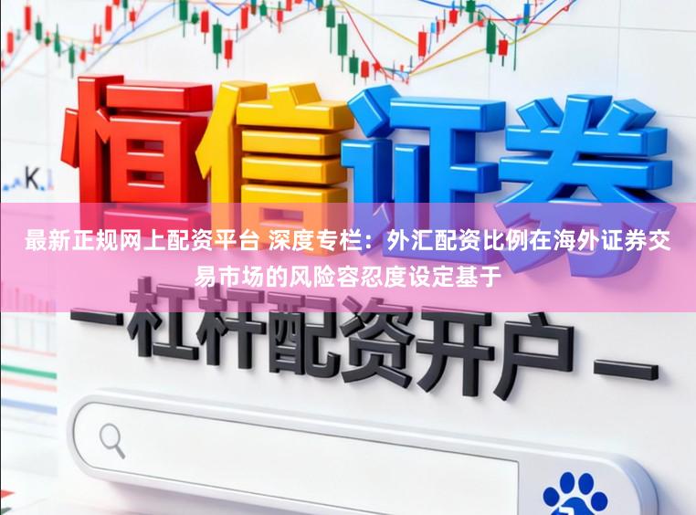 最新正规网上配资平台 深度专栏：外汇配资比例在海外证券交易市场的风险容忍度设定基于