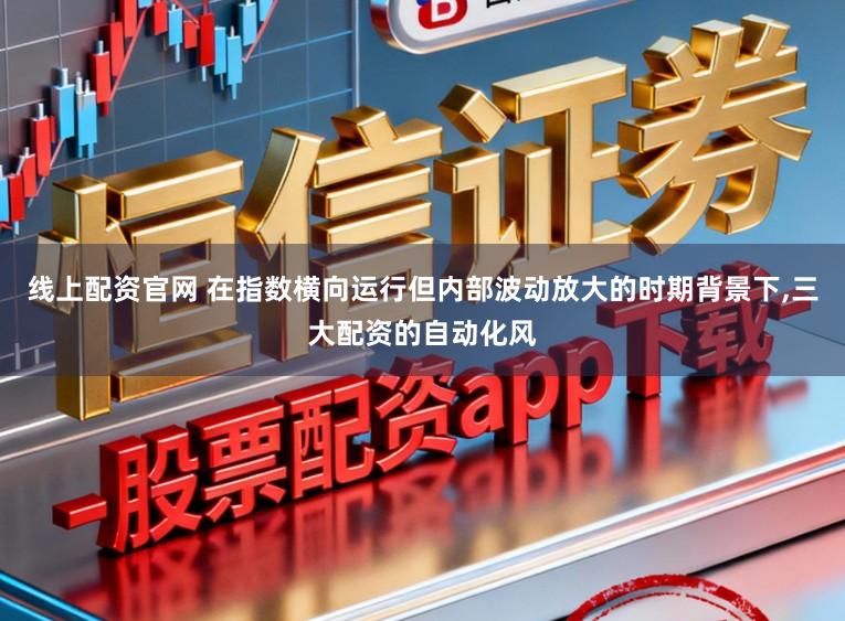 线上配资官网 在指数横向运行但内部波动放大的时期背景下，三大配资的自动化风
