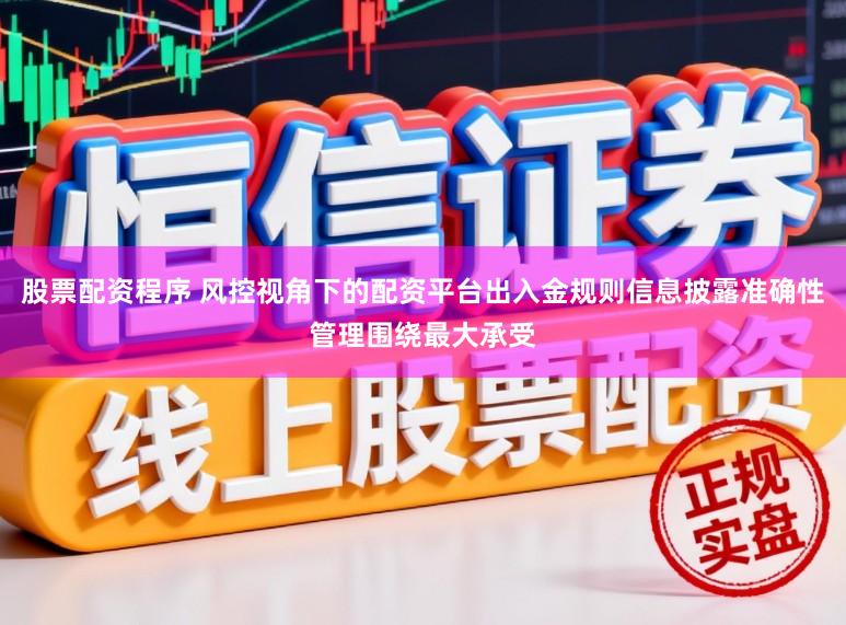 股票配资程序 风控视角下的配资平台出入金规则信息披露准确性管理围绕最大承受