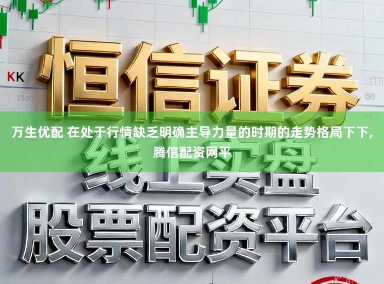 万生优配 在处于行情缺乏明确主导力量的时期的走势格局下下,腾信配资网平