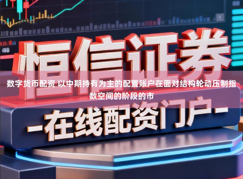 数字货币配资 以中期持有为主的配置账户在面对结构轮动压制指数空间的阶段的市