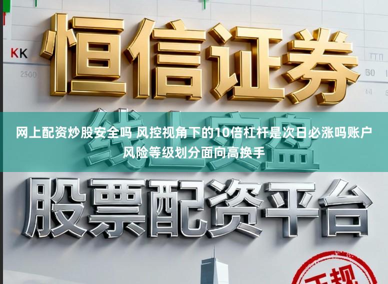 网上配资炒股安全吗 风控视角下的10倍杠杆是次日必涨吗账户风险等级划分面向高换手