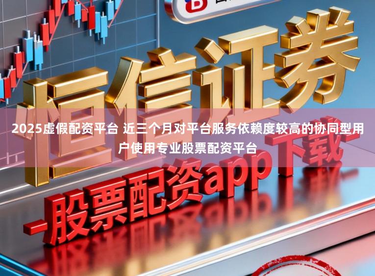 2025虚假配资平台 近三个月对平台服务依赖度较高的协同型用户使用专业股票配资平台