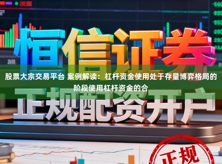 股票大宗交易平台 案例解读:杠杆资金使用处于存量博弈格局的阶段使用杠杆资金的合