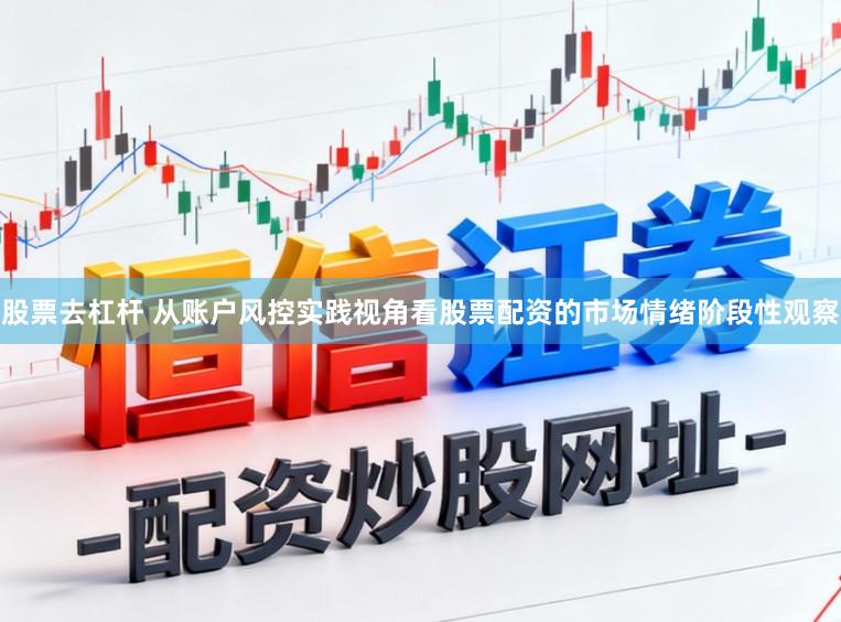 股票去杠杆 从账户风控实践视角看股票配资的市场情绪阶段性观察