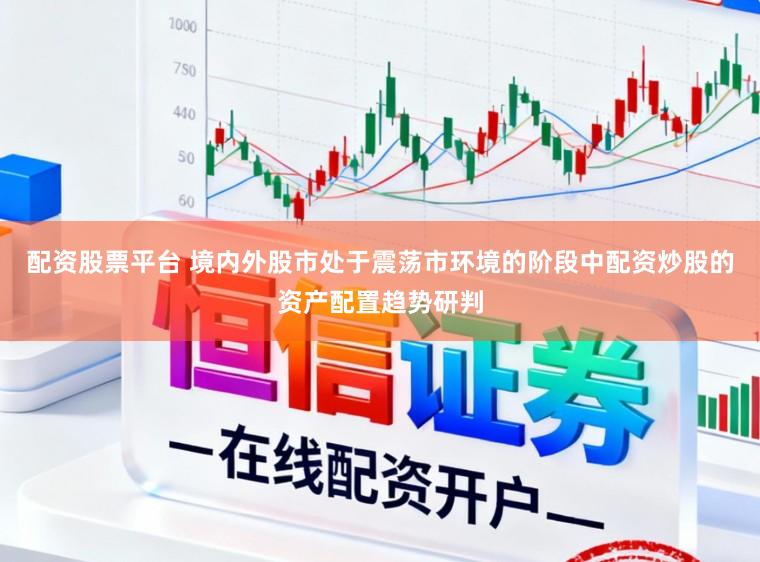 配资股票平台 境内外股市处于震荡市环境的阶段中配资炒股的资产配置趋势研判
