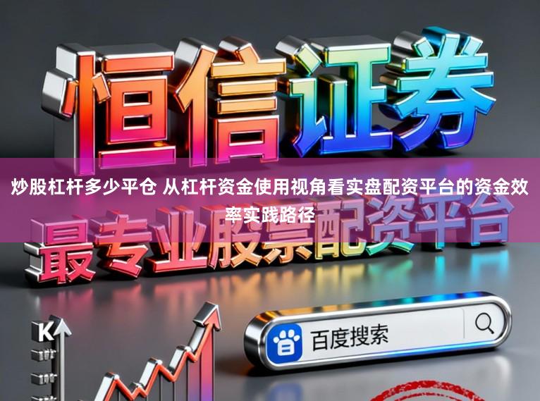 炒股杠杆多少平仓 从杠杆资金使用视角看实盘配资平台的资金效率实践路径