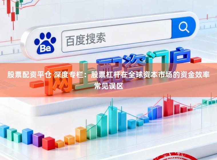 股票配资平仓 深度专栏：股票杠杆在全球资本市场的资金效率常见误区