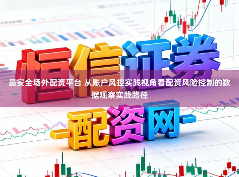 最安全场外配资平台 从账户风控实践视角看配资风险控制的数据观察实践路径