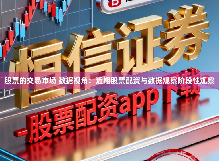 股票的交易市场 数据视角:近期股票配资与数据观察阶段性观察