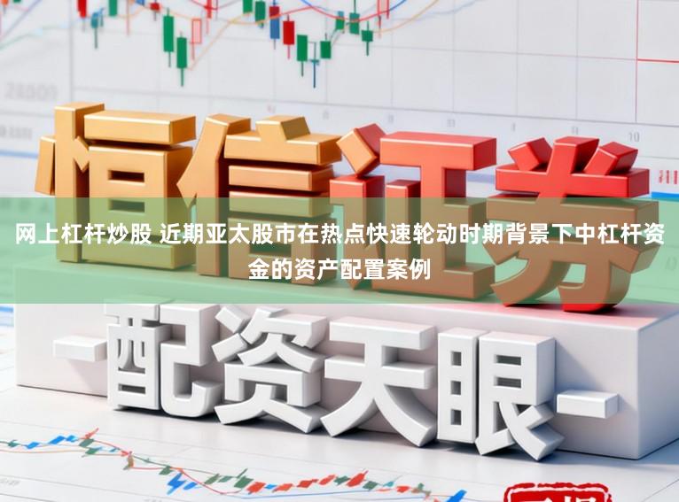 网上杠杆炒股 近期亚太股市在热点快速轮动时期背景下中杠杆资金的资产配置案例