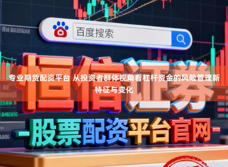 专业期货配资平台 从投资者群体视角看杠杆资金的风险管理新特征与变化