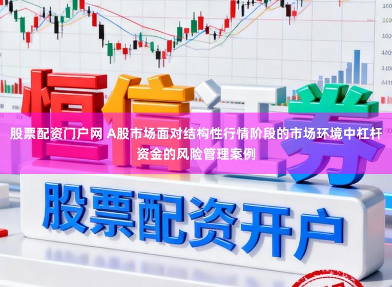 股票配资门户网 A股市场面对结构性行情阶段的市场环境中杠杆资金的风险管理案例