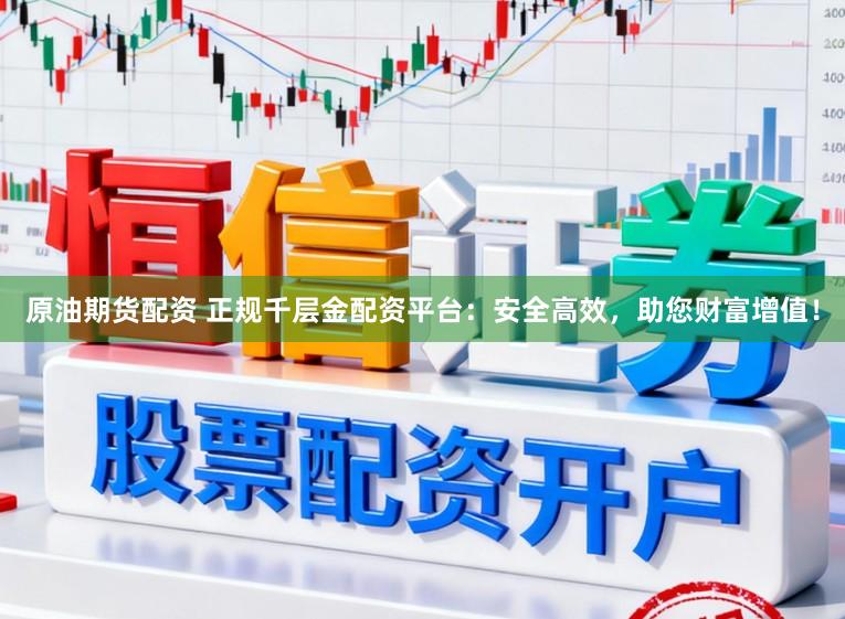 原油期货配资 正规千层金配资平台：安全高效，助您财富增值！
