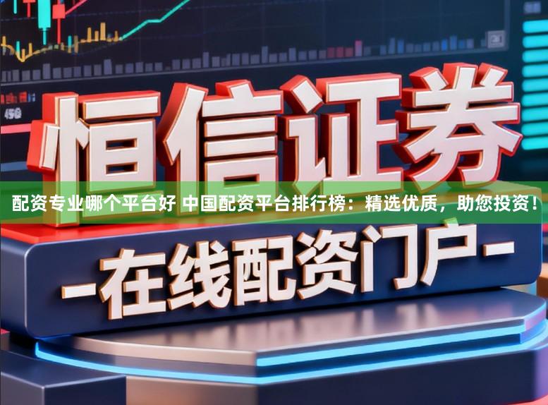 配资专业哪个平台好 中国配资平台排行榜：精选优质，助您投资！