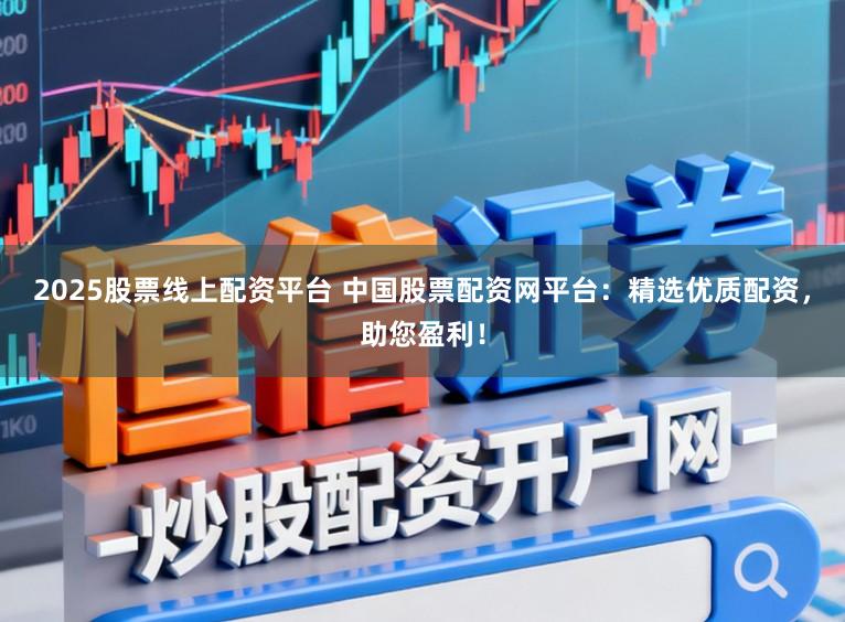 2025股票线上配资平台 中国股票配资网平台：精选优质配资，助您盈利！
