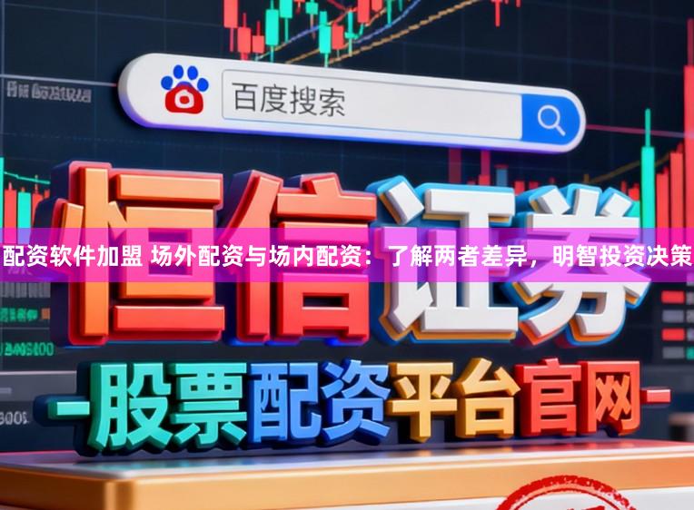 配资软件加盟 场外配资与场内配资：了解两者差异，明智投资决策