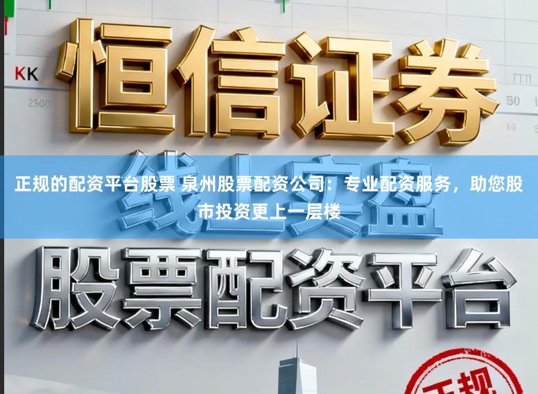 正规的配资平台股票 泉州股票配资公司：专业配资服务，助您股市投资更上一层楼
