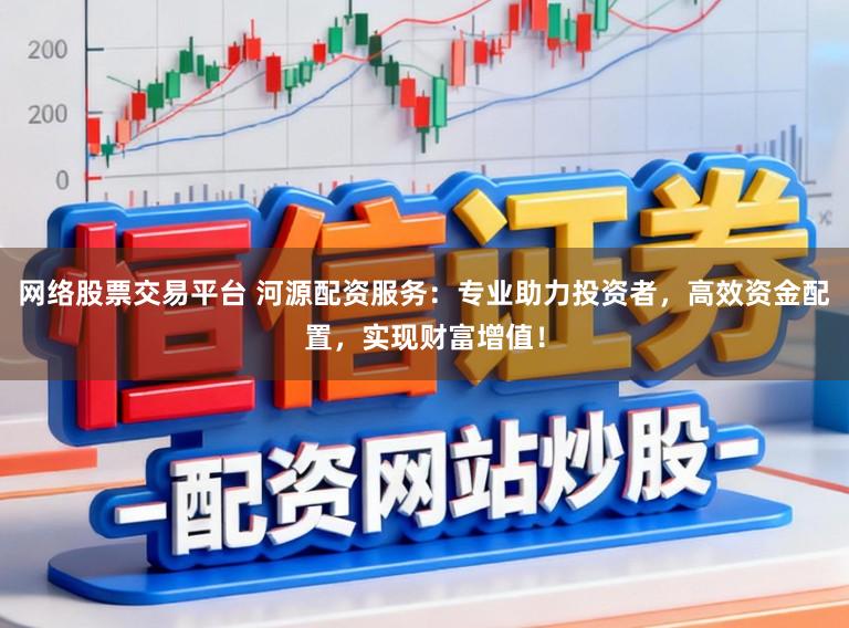 网络股票交易平台 河源配资服务:专业助力投资者,高效资金配置,实现财富增值!