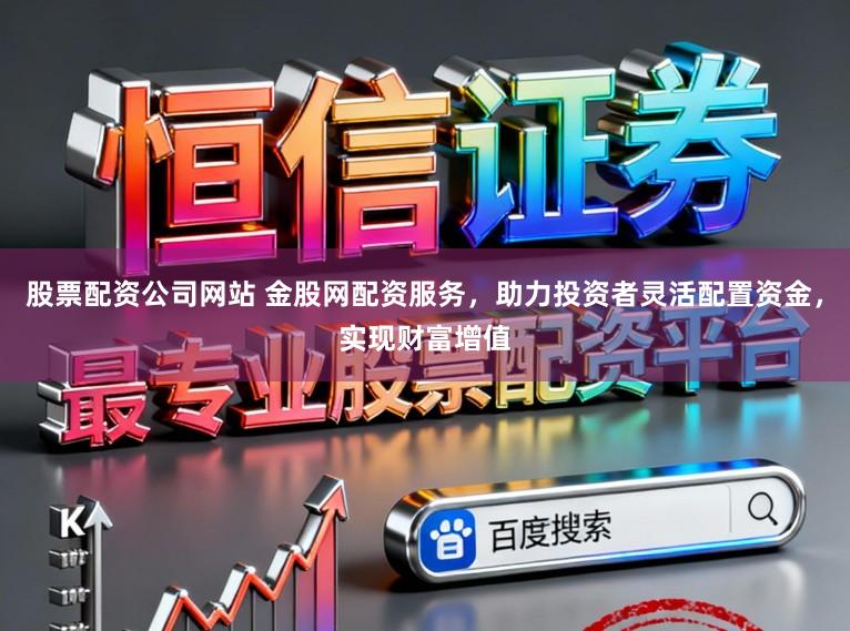 股票配资公司网站 金股网配资服务，助力投资者灵活配置资金，实现财富增值