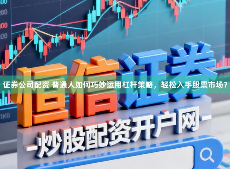 证券公司配资 普通人如何巧妙运用杠杆策略,轻松入手股票市场?