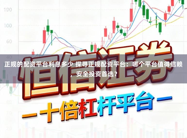 正规的配资平台利息多少 探寻正规配资平台：哪个平台值得信赖，安全投资首选？
