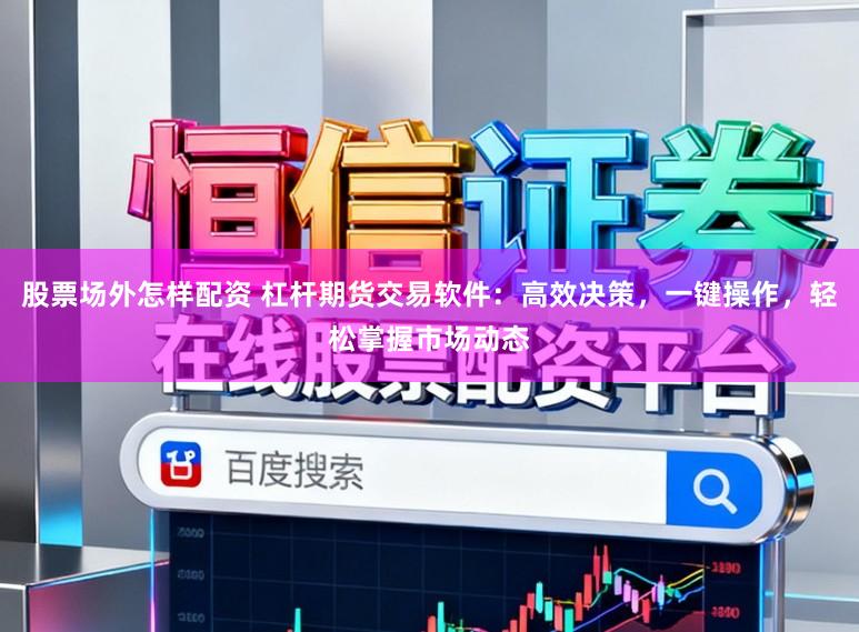股票场外怎样配资 杠杆期货交易软件：高效决策，一键操作，轻松掌握市场动态