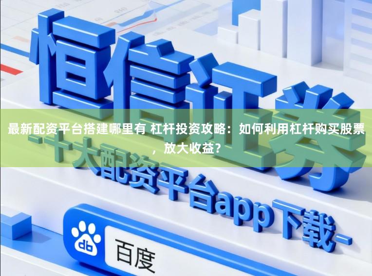 最新配资平台搭建哪里有 杠杆投资攻略：如何利用杠杆购买股票，放大收益？