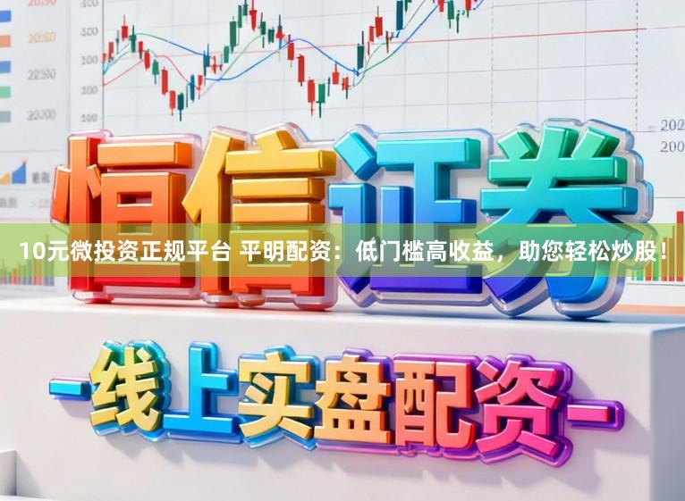 10元微投资正规平台 平明配资:低门槛高收益,助您轻松炒股!