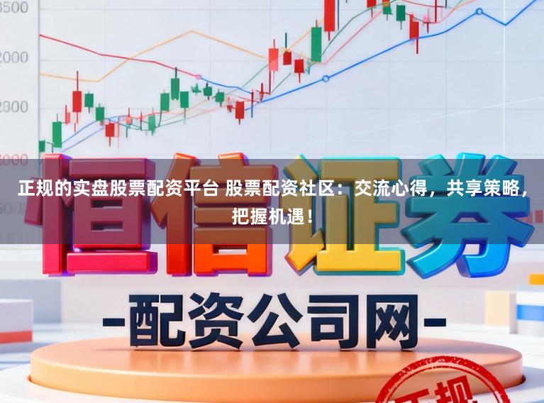 正规的实盘股票配资平台 股票配资社区：交流心得，共享策略，把握机遇！