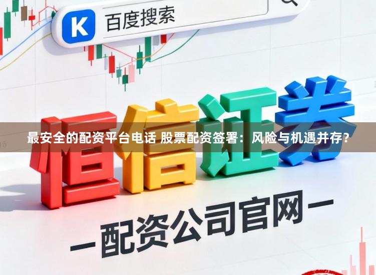 最安全的配资平台电话 股票配资签署:风险与机遇并存?