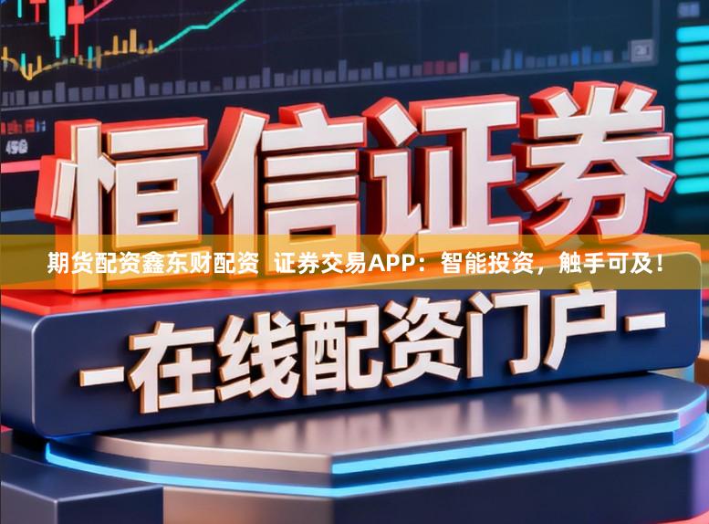 期货配资鑫东财配资  证券交易APP：智能投资，触手可及！