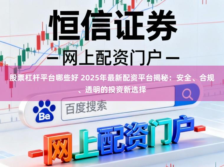 股票杠杆平台哪些好 2025年最新配资平台揭秘：安全、合规、透明的投资新选择