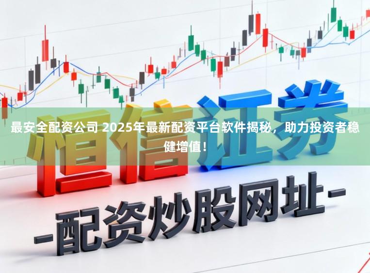 最安全配资公司 2025年最新配资平台软件揭秘,助力投资者稳健增值!
