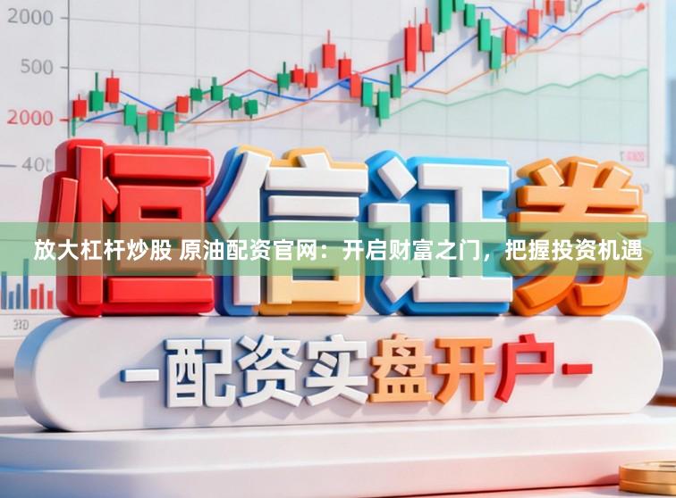 放大杠杆炒股 原油配资官网：开启财富之门，把握投资机遇
