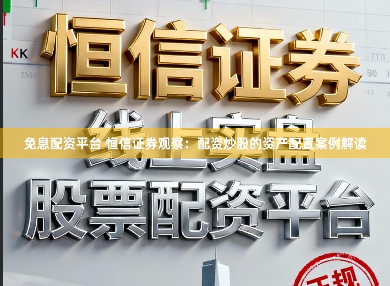 免息配资平台 恒信证券观察：配资炒股的资产配置案例解读