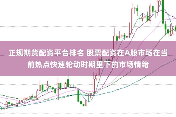 正规期货配资平台排名 股票配资在A股市场在当前热点快速轮动时期里下的市场情绪