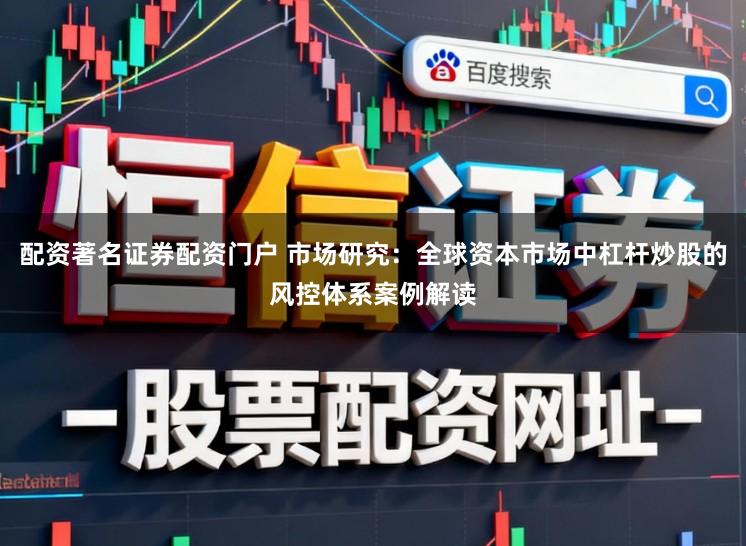 配资著名证券配资门户 市场研究：全球资本市场中杠杆炒股的风控体系案例解读