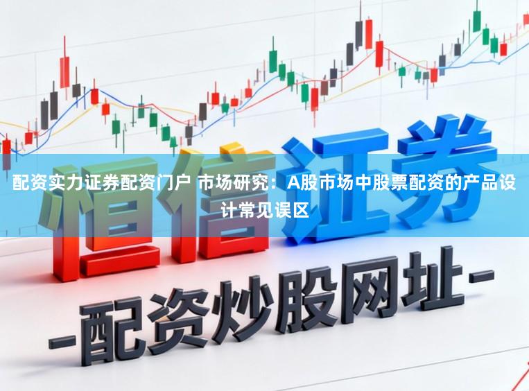 配资实力证券配资门户 市场研究：A股市场中股票配资的产品设计常见误区